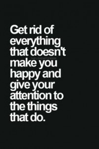 get rid of everything that doesn't make you happy and give your attention to the things that do