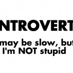 Introvert: I May Be Slow, But I’m NOT Stupid